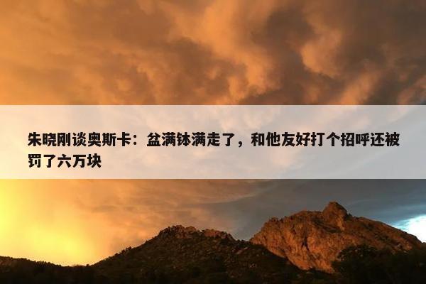 朱晓刚谈奥斯卡：盆满钵满走了，和他友好打个招呼还被罚了六万块