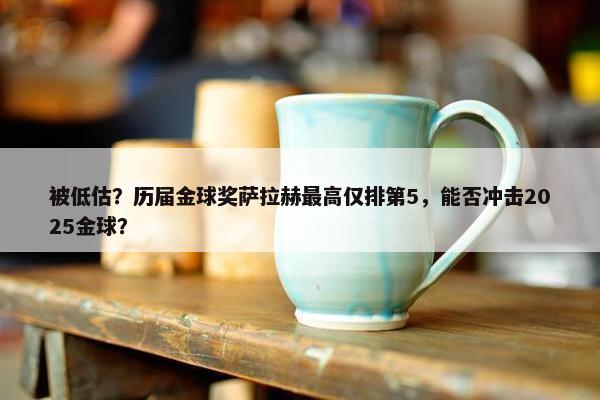 被低估？历届金球奖萨拉赫最高仅排第5，能否冲击2025金球？