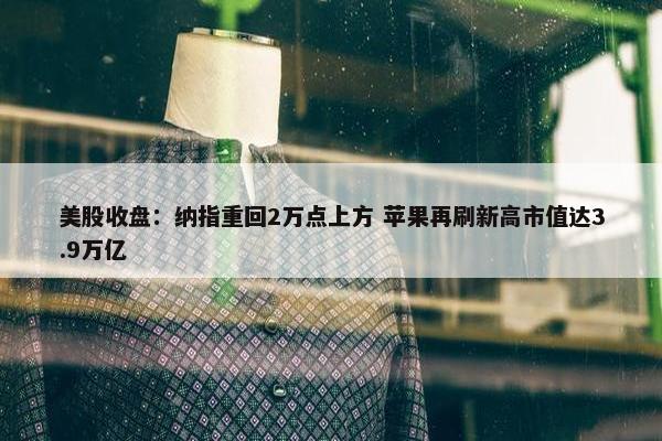 美股收盘：纳指重回2万点上方 苹果再刷新高市值达3.9万亿