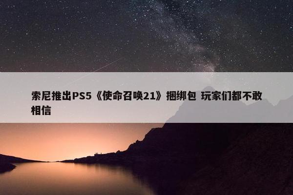 索尼推出PS5《使命召唤21》捆绑包 玩家们都不敢相信