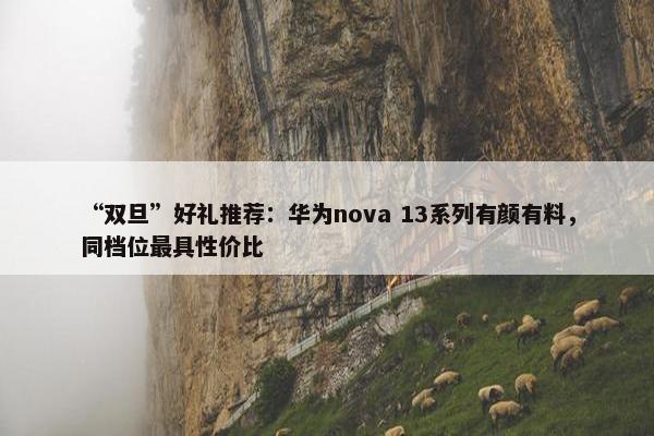 “双旦”好礼推荐：华为nova 13系列有颜有料，同档位最具性价比