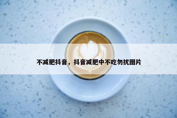 不减肥抖音，抖音减肥中不吃勿扰图片