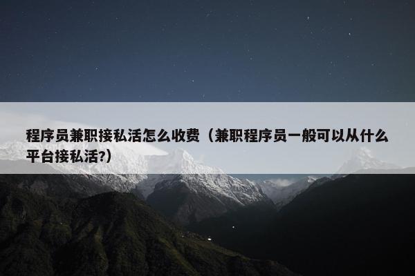 程序员兼职接私活怎么收费（兼职程序员一般可以从什么平台接私活?）