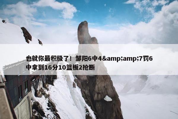 也就你最积极了！邹阳6中4&amp;7罚6中拿到16分10篮板2抢断