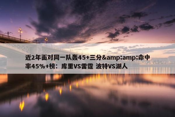 近2年面对同一队轰45+三分&amp;命中率45%+榜：库里VS雷霆 波特VS湖人