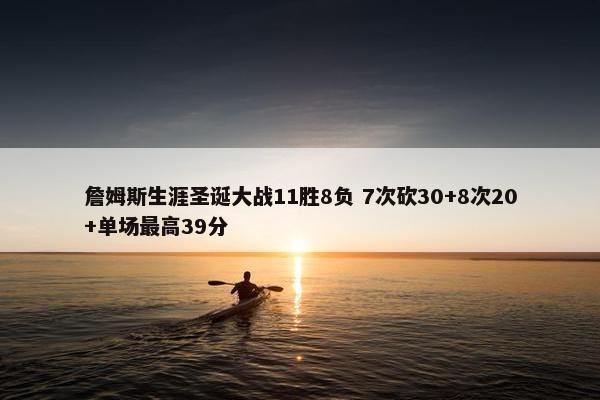 詹姆斯生涯圣诞大战11胜8负 7次砍30+8次20+单场最高39分