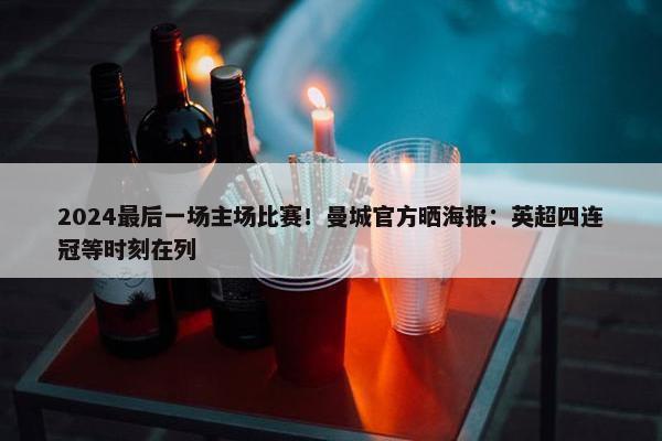 2024最后一场主场比赛！曼城官方晒海报：英超四连冠等时刻在列