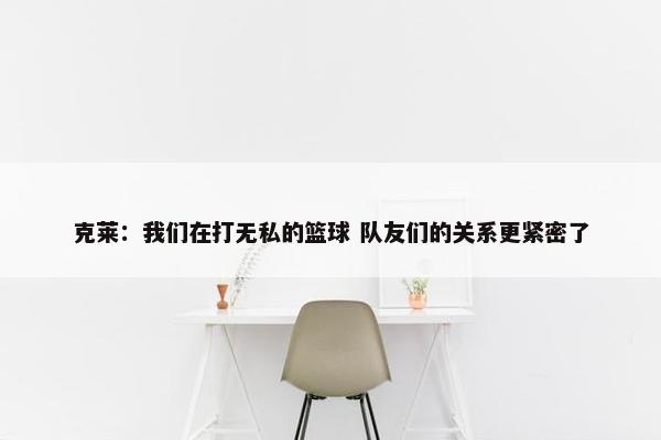 克莱：我们在打无私的篮球 队友们的关系更紧密了