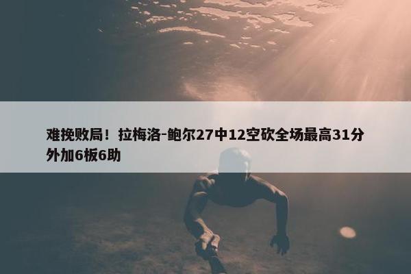 难挽败局！拉梅洛-鲍尔27中12空砍全场最高31分外加6板6助