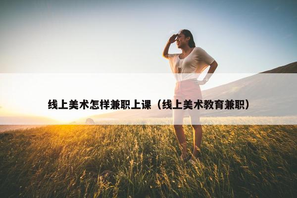 线上美术怎样兼职上课（线上美术教育兼职）