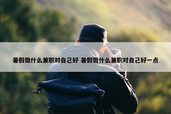 暑假做什么兼职对自己好 暑假做什么兼职对自己好一点