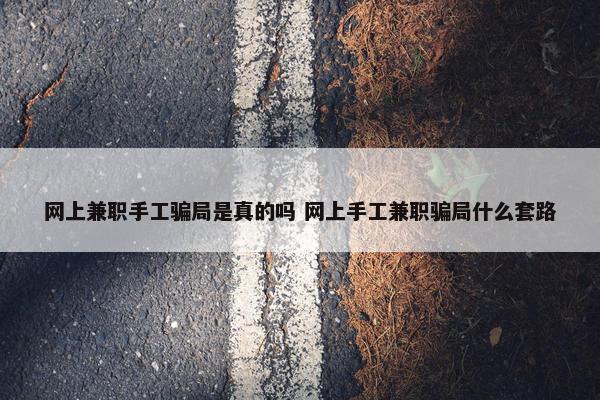 网上兼职手工骗局是真的吗 网上手工兼职骗局什么套路