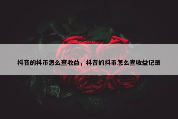 抖音的抖币怎么查收益，抖音的抖币怎么查收益记录