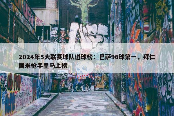 2024年5大联赛球队进球榜：巴萨96球第一，拜仁国米枪手皇马上榜