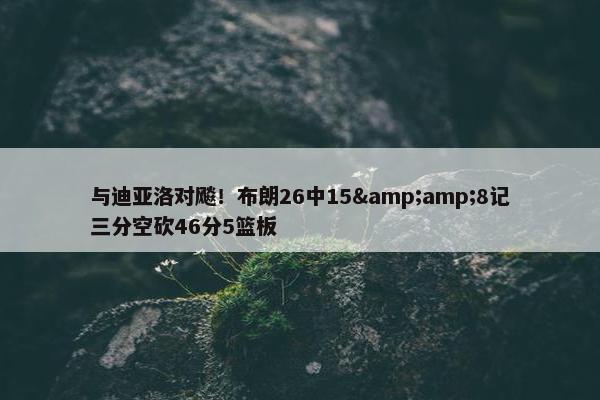 与迪亚洛对飚！布朗26中15&amp;8记三分空砍46分5篮板