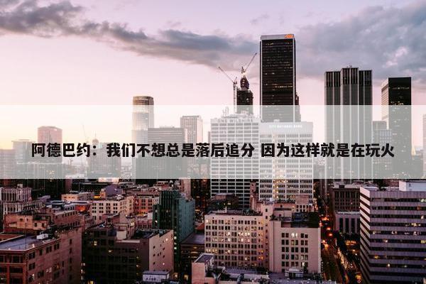 阿德巴约：我们不想总是落后追分 因为这样就是在玩火