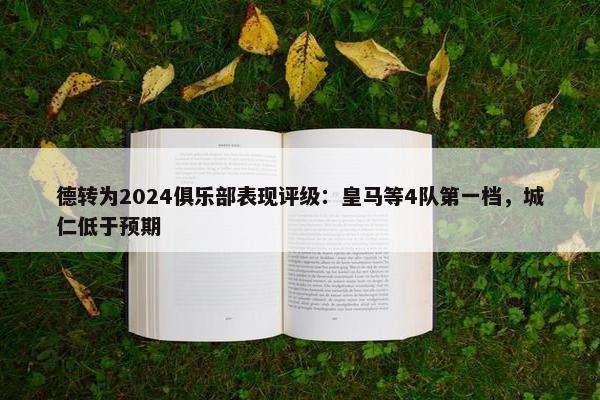 德转为2024俱乐部表现评级：皇马等4队第一档，城仁低于预期