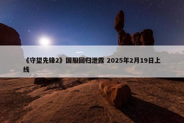 《守望先锋2》国服回归泄露 2025年2月19日上线