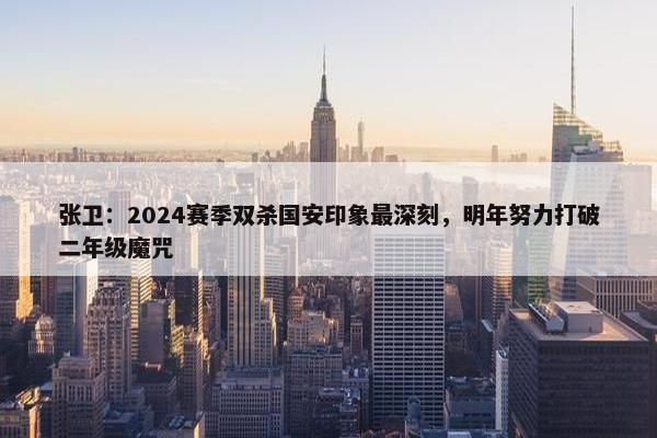 张卫：2024赛季双杀国安印象最深刻，明年努力打破二年级魔咒