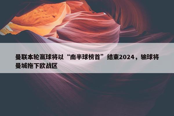 曼联本轮赢球将以“南半球榜首”结束2024，输球将曼城拖下欧战区