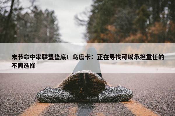 末节命中率联盟垫底！乌度卡：正在寻找可以承担重任的不同选择