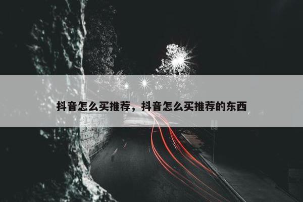 抖音怎么买推荐，抖音怎么买推荐的东西