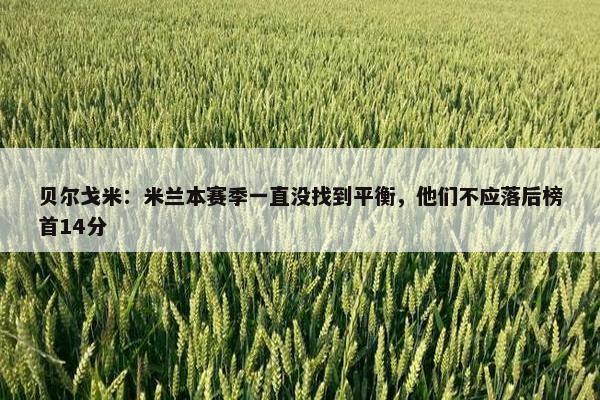 贝尔戈米：米兰本赛季一直没找到平衡，他们不应落后榜首14分