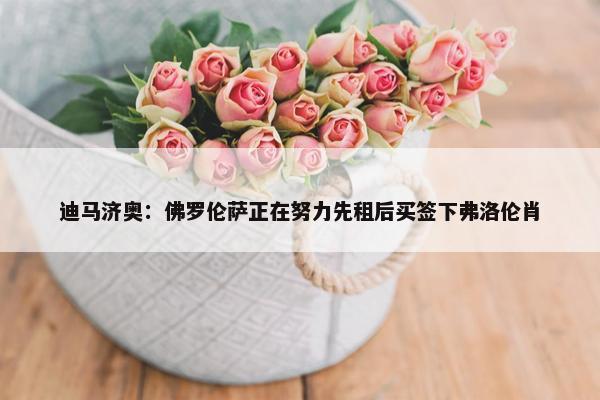 迪马济奥：佛罗伦萨正在努力先租后买签下弗洛伦肖