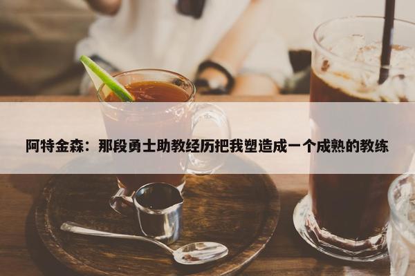 阿特金森：那段勇士助教经历把我塑造成一个成熟的教练