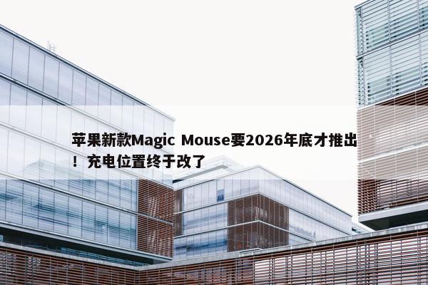 苹果新款Magic Mouse要2026年底才推出！充电位置终于改了