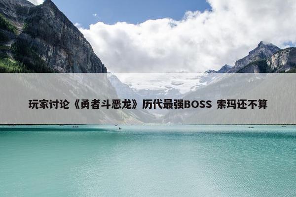 玩家讨论《勇者斗恶龙》历代最强BOSS 索玛还不算