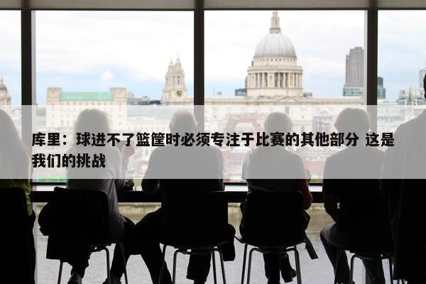 库里：球进不了篮筐时必须专注于比赛的其他部分 这是我们的挑战