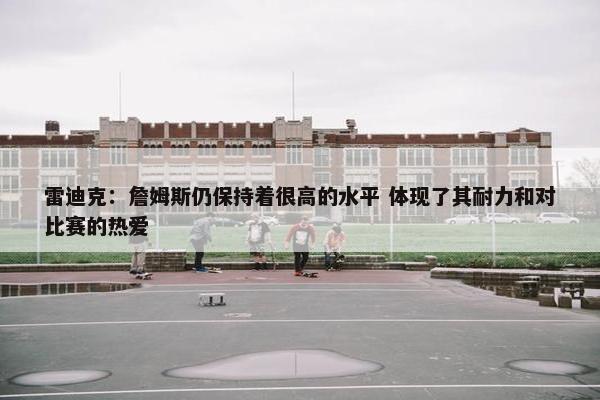 雷迪克：詹姆斯仍保持着很高的水平 体现了其耐力和对比赛的热爱