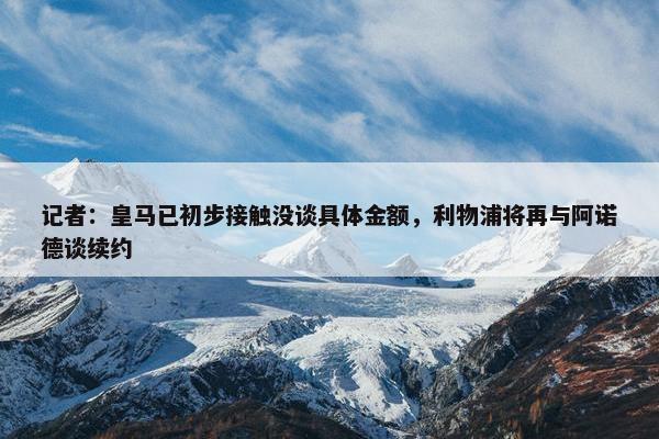 记者：皇马已初步接触没谈具体金额，利物浦将再与阿诺德谈续约