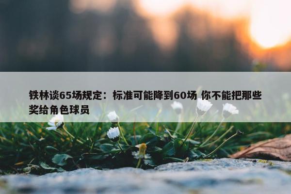 铁林谈65场规定：标准可能降到60场 你不能把那些奖给角色球员