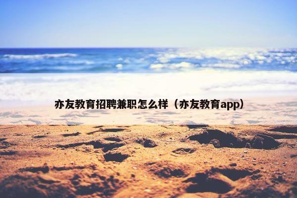 亦友教育招聘兼职怎么样（亦友教育app）