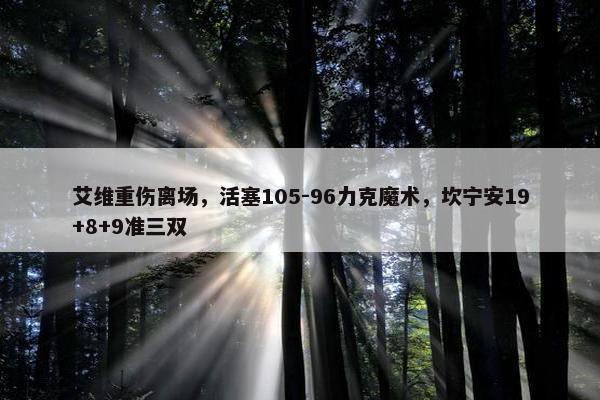 艾维重伤离场，活塞105-96力克魔术，坎宁安19+8+9准三双