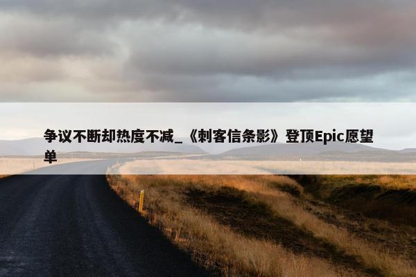 争议不断却热度不减_《刺客信条影》登顶Epic愿望单