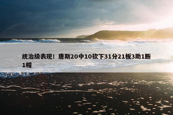 统治级表现！唐斯20中10砍下31分21板3助1断1帽