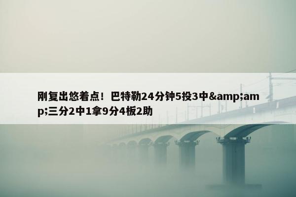 刚复出悠着点！巴特勒24分钟5投3中&amp;三分2中1拿9分4板2助