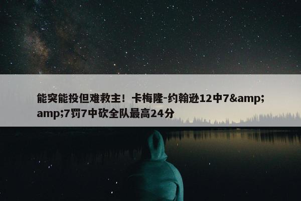 能突能投但难救主！卡梅隆-约翰逊12中7&amp;7罚7中砍全队最高24分