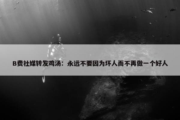 B费社媒转发鸡汤：永远不要因为坏人而不再做一个好人