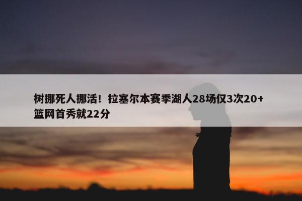 树挪死人挪活！拉塞尔本赛季湖人28场仅3次20+ 篮网首秀就22分