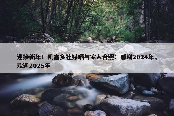 迎接新年！凯塞多社媒晒与家人合照：感谢2024年，欢迎2025年