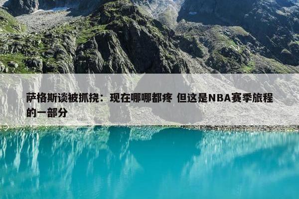 萨格斯谈被抓挠：现在哪哪都疼 但这是NBA赛季旅程的一部分