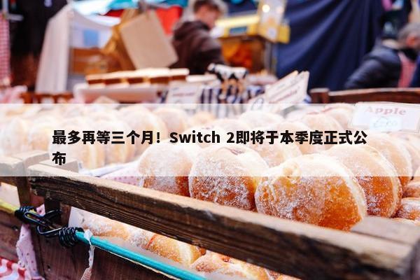 最多再等三个月！Switch 2即将于本季度正式公布