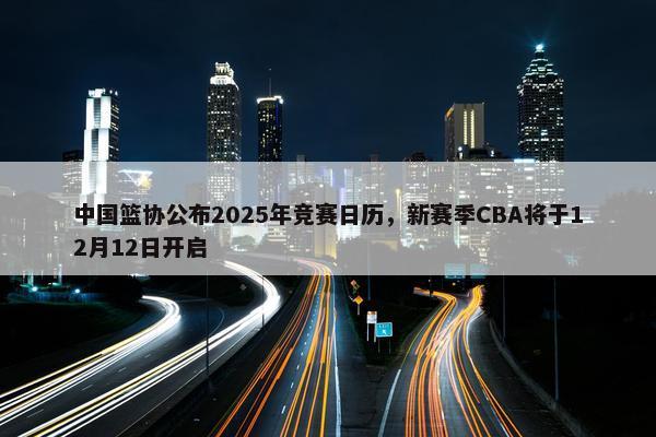 中国篮协公布2025年竞赛日历，新赛季CBA将于12月12日开启