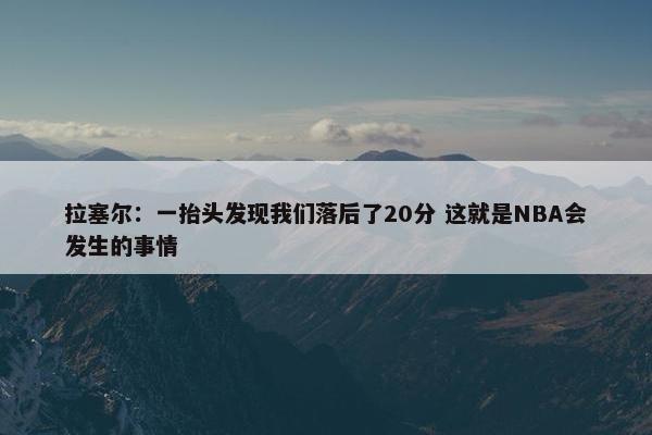 拉塞尔：一抬头发现我们落后了20分 这就是NBA会发生的事情