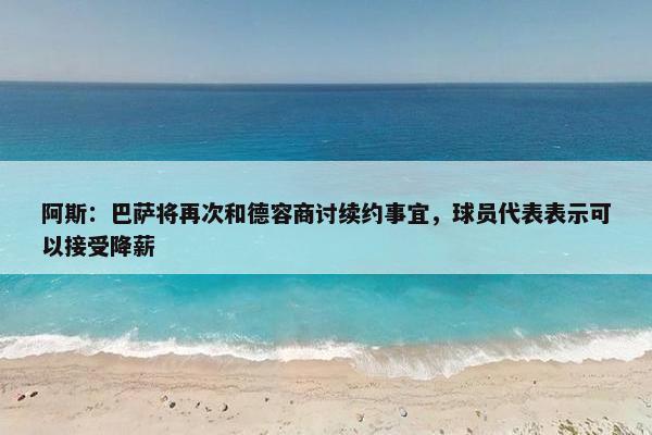 阿斯：巴萨将再次和德容商讨续约事宜，球员代表表示可以接受降薪