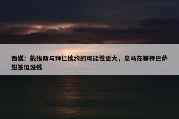 西媒：戴维斯与拜仁续约的可能性更大，皇马在等待巴萨想签但没钱